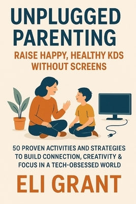 Unplugged Parenting: Raise Happy, Healthy Kids Without Screens: 50 Proven Activities and Strategies to Build Connection, Creativity & Focus in a Tech- by Grant, Eli