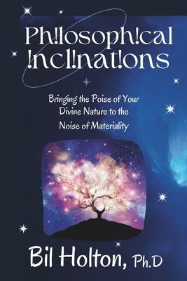Philosophical Inclinations: Bringing the Poise of Your Divine Nature to the Noise of Materiality by Holton, Bil