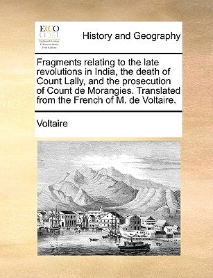 Fragments relating to the late revolutions in India, the death of Count Lally, and the prosecution of Count de Morangies. Translated from the French o by Voltaire