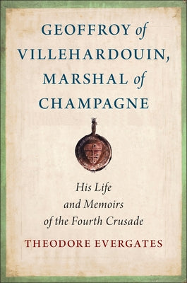 Geoffroy of Villehardouin, Marshal of Champagne: His Life and Memoirs of the Fourth Crusade by Evergates, Theodore