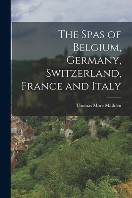 The Spas of Belgium, Germany, Switzerland, France and Italy by Madden, Thomas More