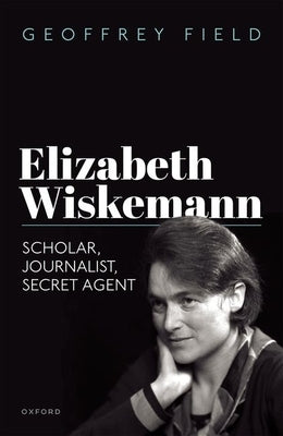 Elizabeth Wiskemann: Scholar, Journalist, Secret Agent by Field, Geoffrey