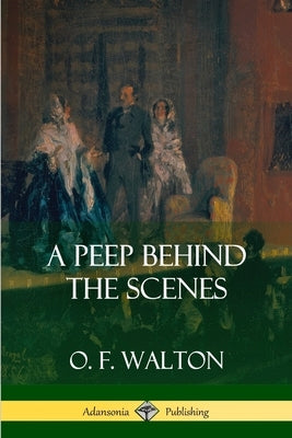 A Peep Behind the Scenes by Walton, O. F.