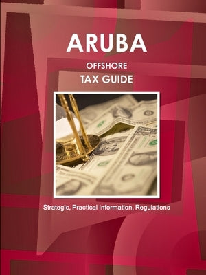 Aruba Offshore Tax Guide - Strategic, Practical Information, Regulations by Ibp, Inc
