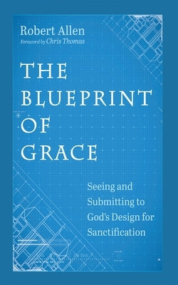 The Blueprint of Grace: Seeing and Submitting to God's Design for Sanctification by Allen, Robert