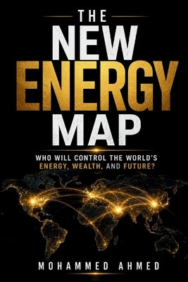 The New Energy Map: Who Will Control the World's Energy, Wealth, and Future? by Ahmed, Mohammed