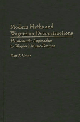 Modern Myths and Wagnerian Deconstructions: Hermeneutic Approaches to Wagner's Music-Dramas by Cicora, Mary a.