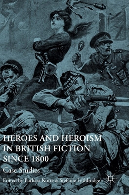 Heroes and Heroism in British Fiction Since 1800: Case Studies by Korte, Barbara