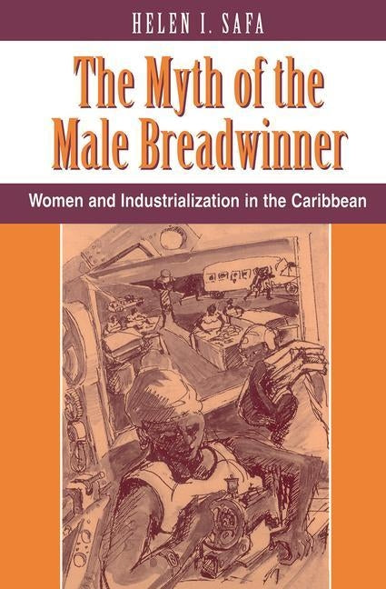 The Myth of the Male Breadwinner: Women and Industrialization in the Caribbean by Safa, Helen I.