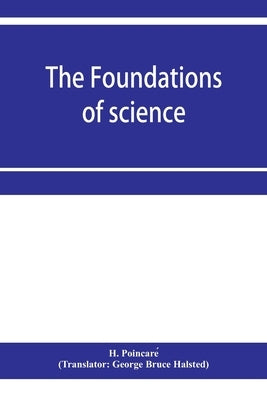 The foundations of science; Science and hypothesis, The value of science, Science and method by Poincaré, H.