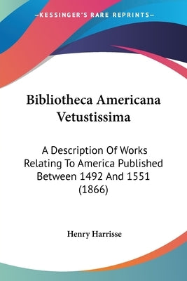 Bibliotheca Americana Vetustissima: A Description Of Works Relating To America Published Between 1492 And 1551 (1866) by Harrisse, Henry
