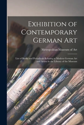 Exhibition of Contemporary German Art: List of Books and Periodicals Relating to Modern German Art and Artists in the Library of the Museum by Metropolitan Museum of Art (New York