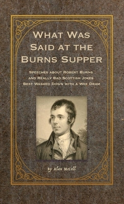What Was Said at the Burns Supper: Speeches about Robert Burns and Really Bad Scottish Jokes Best Washed Down with a Wee Dram by McColl, Alan