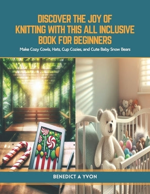 Discover the Joy of Knitting with this All Inclusive Book for Beginners: Make Cozy Cowls, Hats, Cup Cozies, and Cute Baby Snow Bears by Yvon, Benedict A.
