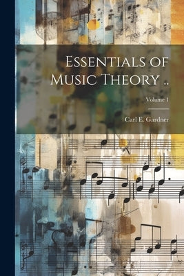 Essentials of Music Theory ..; Volume 1 by Gardner, Carl E. (Carl Edward) B. 1885