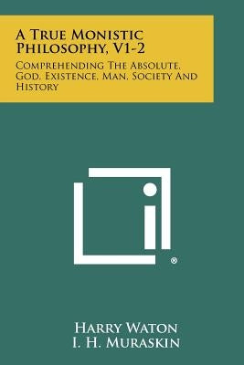 A True Monistic Philosophy, V1-2: Comprehending the Absolute, God, Existence, Man, Society and History by Waton, Harry