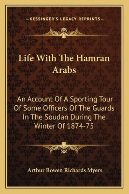 Life With The Hamran Arabs: An Account Of A Sporting Tour Of Some Officers Of The Guards In The Soudan During The Winter Of 1874-75 by Myers, Arthur Bowen Richards