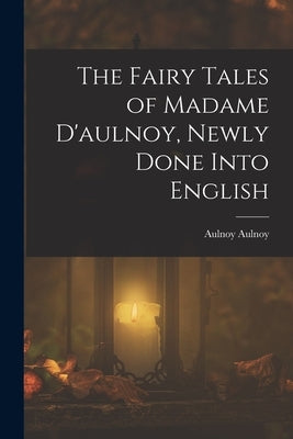 The Fairy Tales of Madame D'aulnoy, Newly Done Into English by Aulnoy, Aulnoy