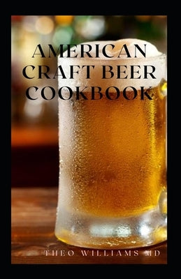 American Craft Beer Cookbook: The Complete Guide To Nutritional Recipes And Cooking With Beer by Williams, Theo