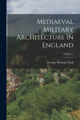 Mediaeval Military Architecture in England; Volume 1 by Clark, George Thomas