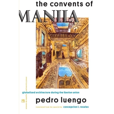 The Convents of Manila: Globalized Architecture During the Iberian Union by Luengo, Pedro