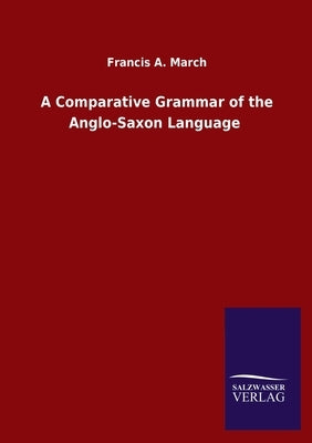 A Comparative Grammar of the Anglo-Saxon Language by March, Francis a.