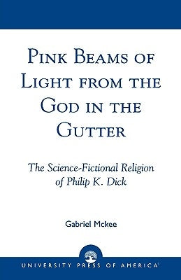 Pink Beams of Light from the God in the Gutter: The Science-Fictional Religion of Philip K. Dick by McKee, Gabriel