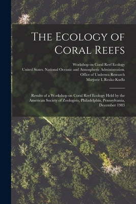 The Ecology of Coral Reefs: Results of a Workshop on Coral Reef Ecology Held by the American Society of Zoologists, Philadelphia, Pennsylvania, De by United States National Oceanic and a