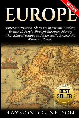 Europe: European History: The Most Important Leaders, Events & People Through European History That Shaped Europe and Eventual by Nelson, Raymond C.