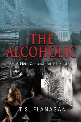 The Alcoholic: A Hero Contends for His Soul by Flanagan, T. S.