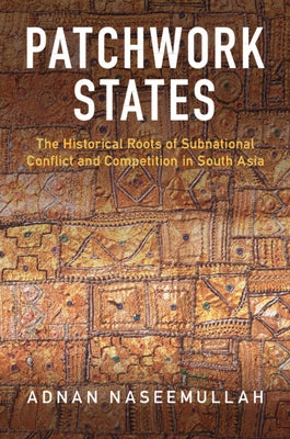 Patchwork States: The Historical Roots of Subnational Conflict and Competition in South Asia by Naseemullah, Adnan