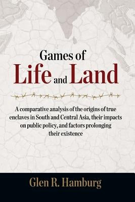 Games of Life and Land: A Comparative Analysis of the Origins of True Enclaves in South and Central Asia, Their Impacts on Public Policy, and by Hamburg, Glen R.