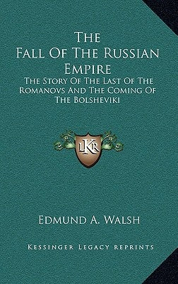 The Fall Of The Russian Empire: The Story Of The Last Of The Romanovs And The Coming Of The Bolsheviki by Walsh, Edmund a.