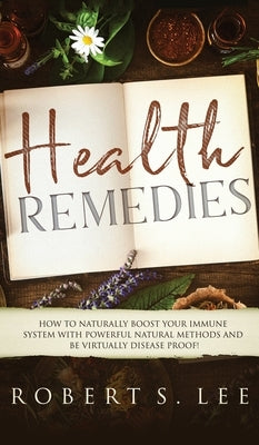 Health Remedies: How to Naturally Boost Your Immune System with Powerful Natural Methods and be Virtually Disease Proof! by Lee, Robert S.