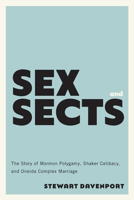 Sex and Sects: The Story of Mormon Polygamy, Shaker Celibacy, and Oneida Complex Marriage by Davenport, Stewart