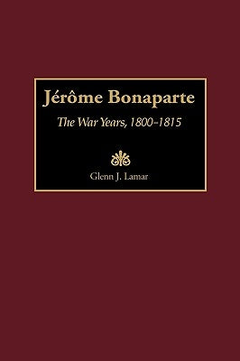 Jérôme Bonaparte: The War Years, 1800-1815 by Lamar, Glenn