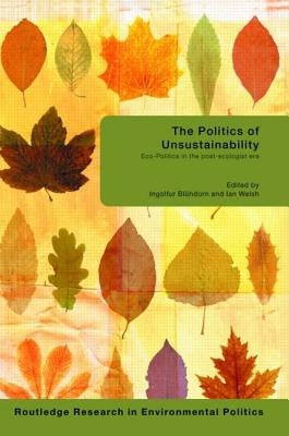 The Politics of Unsustainability: Eco-Politics in the Post-Ecologist Era by Bluhdorn, Ingolfur