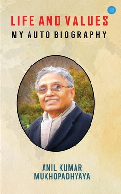 Life and Values: M y a u t o b i o g r a p h y: M y a u t o b i o g r a p h y by Mukhopadhyaya, Anil Kumar