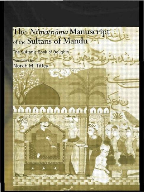 The Ni'matnama Manuscript of the Sultans of Mandu: The Sultan's Book of Delights by Titley, Norah M.