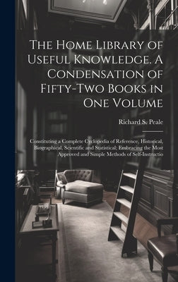 The Home Library of Useful Knowledge. A Condensation of Fifty-two Books in one Volume: Constituting a Complete Cyclopedia of Reference, Historical, Bi by Peale, Richard S.