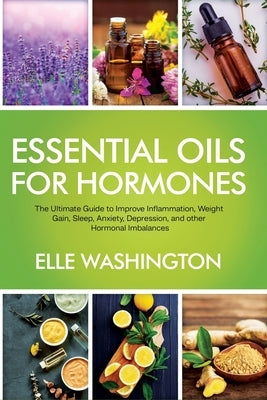 Essential Oils for Hormone: The Ultimate Beginners Guide to Improve Inflammation, Weight Gain, Sleep, Anxiety, Depression, and Other Hormonal Imba by Washington, Elle