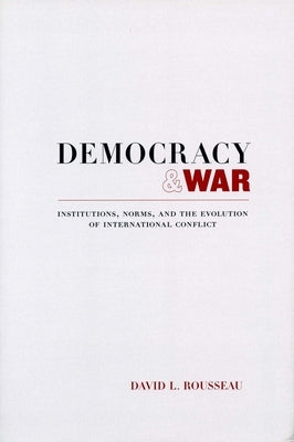 Democracy and War: Institutions, Norms, and the Evolution of International Conflict by Rousseau, David L.