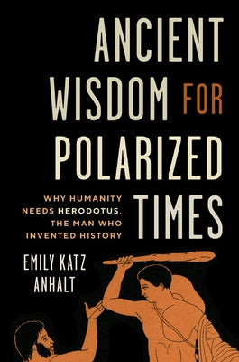 Ancient Wisdom for Polarized Times: Why Humanity Needs Herodotus, the Man Who Invented History by Anhalt, Emily Katz