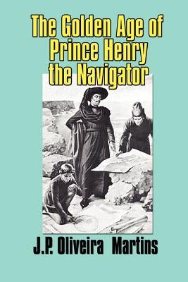 The Golden Age of Prince Henry the Navigator by Oliveira Martins, Joaquim P.