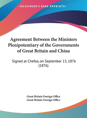 Agreement Between the Ministers Plenipotentiary of the Governments of Great Britain and China: Signed at Chefoo, on September 13, 1876 (1876) by Great Britain Foreign Office