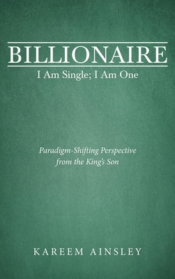 Billionaire I Am Single; I Am One: Paradigm-Shifting Perspective from the King's Son by Ainsley, Kareem
