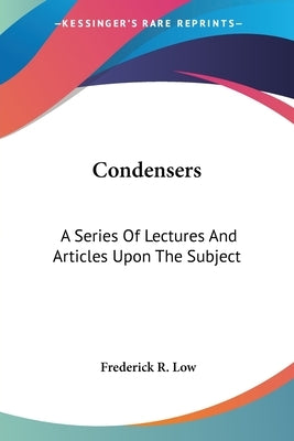 Condensers: A Series Of Lectures And Articles Upon The Subject by Low, Frederick R.