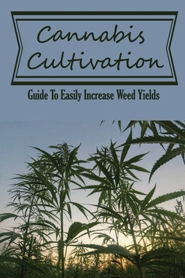 Cannabis Cultivation: Guide To Easily Increase Weed Yields: How To Grow Huge Marijuana Buds by Maybury, Claudette