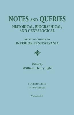 Notes and Queries: Historical, Biographical, and Genealogical, Relating Chiefly to Interior Pennsylvania. Fourth Series, in Two Volumes. by Egle, William Henry