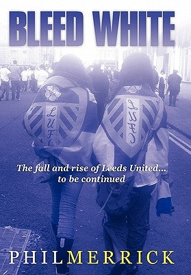 Bleed White: The Fall and Rise of Leeds United... to Be Continued by Merrick, Phil